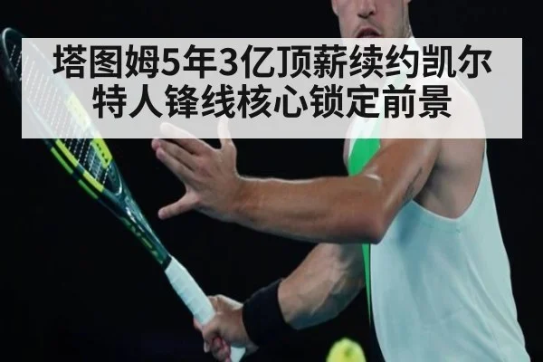 塔图姆5年3亿顶薪续约凯尔特人锋线核心锁定前景