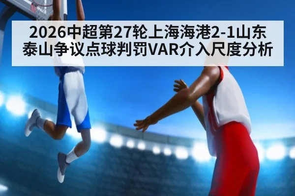 2026中超第27轮上海海港2-1山东泰山争议点球判罚VAR介入尺度分析