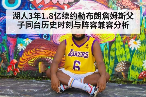 湖人3年1.8亿续约勒布朗詹姆斯父子同台历史时刻与阵容兼容分析