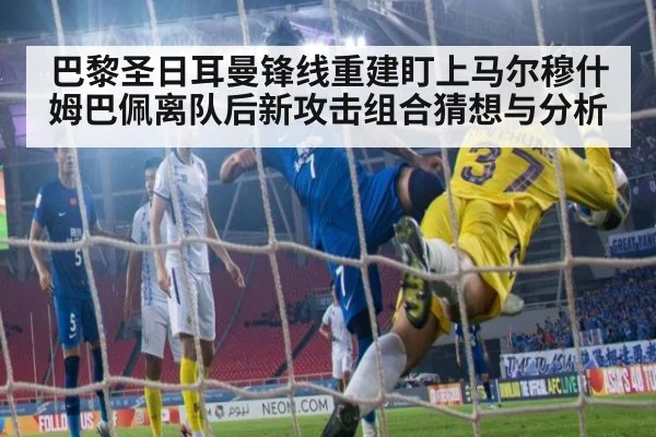 巴黎圣日耳曼锋线重建盯上马尔穆什 姆巴佩离队后新攻击组合猜想与分析