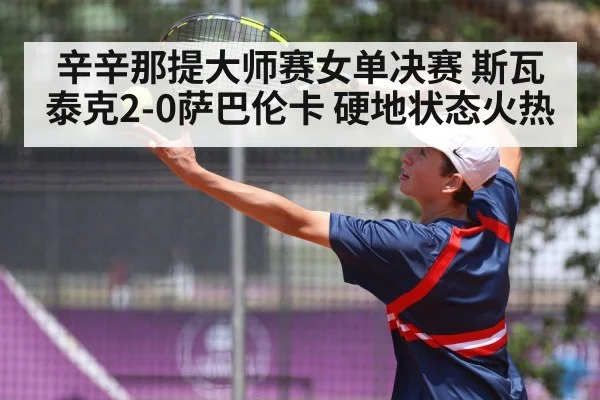 辛辛那提大师赛女单决赛 斯瓦泰克2-0萨巴伦卡 硬地状态火热